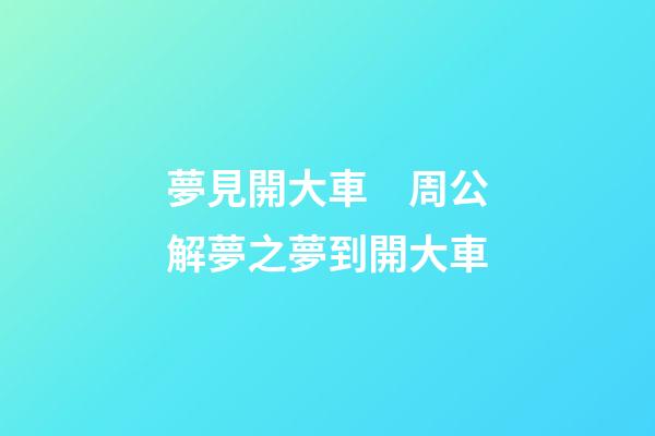 夢見開大車　周公解夢之夢到開大車